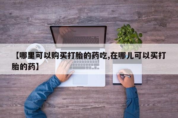 私人卖打胎药的联系方式【哪里可以购买打胎的药吃,在哪儿可以买打胎的药】