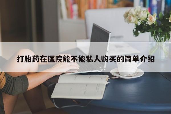 私人卖打胎药的联系方式打胎药在医院能不能私人购买的简单介绍