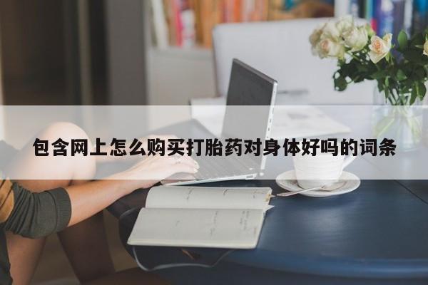 私人卖打胎药的联系方式包含网上怎么购买打胎药对身体好吗的词条
