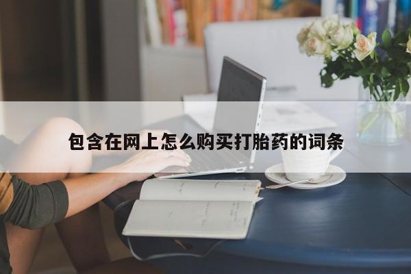 私人卖打胎药的联系方式包含在网上怎么购买打胎药的词条