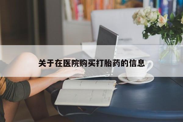 私人卖打胎药的联系方式关于在医院购买打胎药的信息