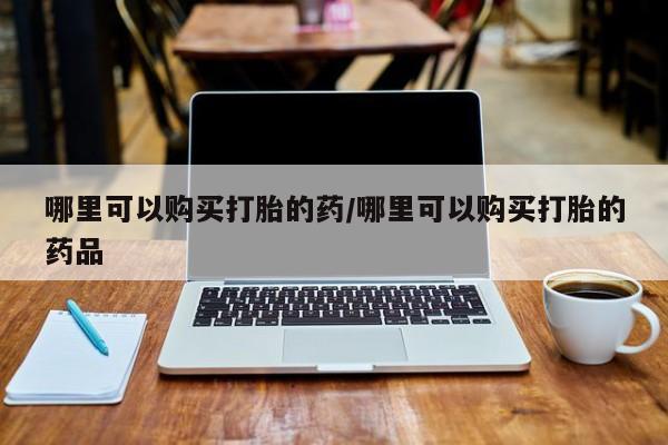 私人卖打胎药的联系方式哪里可以购买打胎的药/哪里可以购买打胎的药品