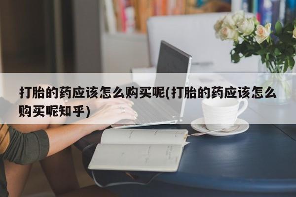 私人卖打胎药的联系方式打胎的药应该怎么购买呢(打胎的药应该怎么购买呢知乎)