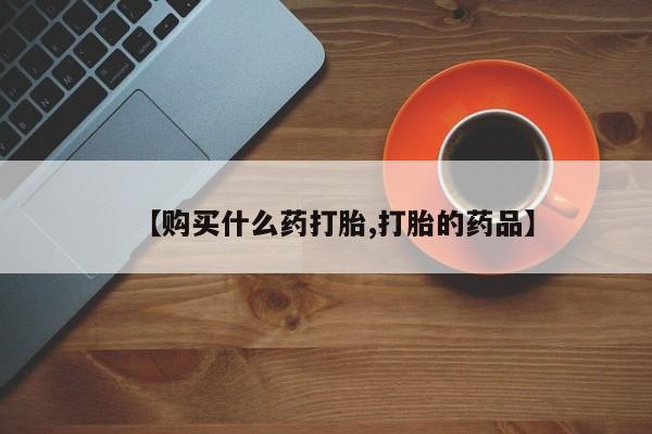 私人卖打胎药的联系方式【购买什么药打胎,打胎的药品】